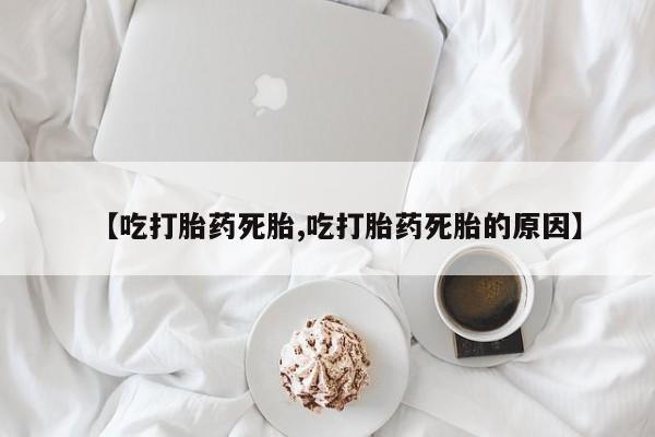 药流药在线购买【吃打胎药死胎,吃打胎药死胎的原因】
