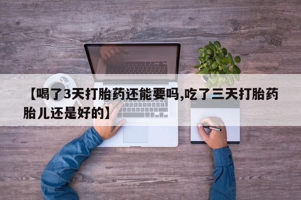 药流药在线购买【喝了3天打胎药还能要吗,吃了三天打胎药胎儿还是好的】
