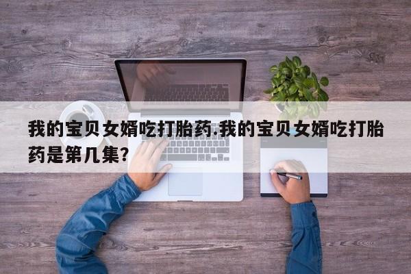 药流药在线购买我的宝贝女婿吃打胎药.我的宝贝女婿吃打胎药是第几集？