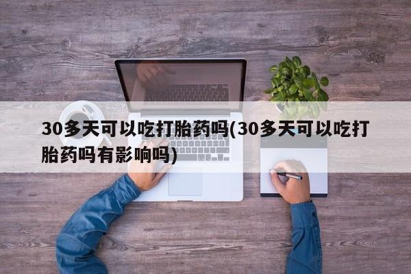 药流药在线购买30多天可以吃打胎药吗(30多天可以吃打胎药吗有影响吗)
