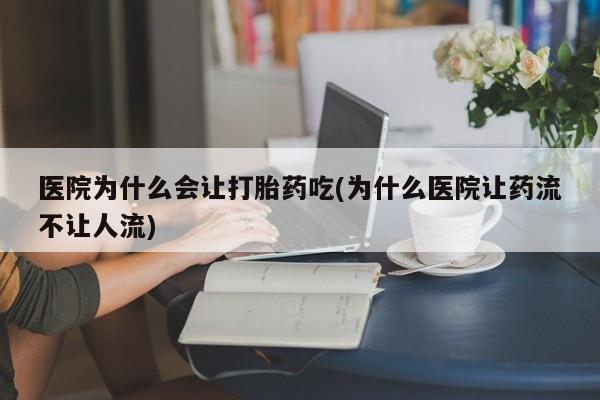 药流药在线购买医院为什么会让打胎药吃(为什么医院让药流不让人流)