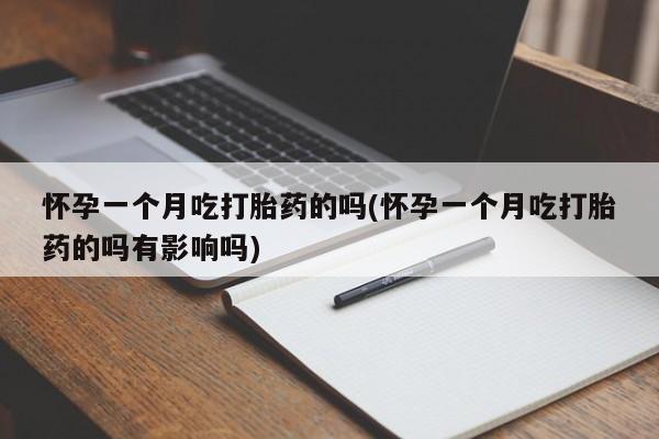 药流药在线购买怀孕一个月吃打胎药的吗(怀孕一个月吃打胎药的吗有影响吗)