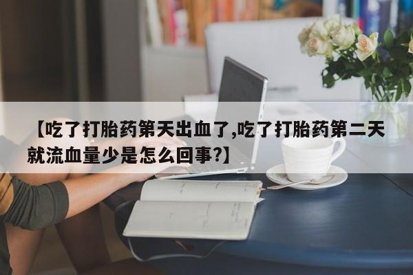 药流药在线购买【吃了打胎药第天出血了,吃了打胎药第二天就流血量少是怎么回事?】