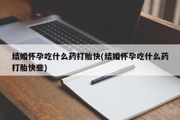 药流药在线购买结婚怀孕吃什么药打胎快(结婚怀孕吃什么药打胎快些)