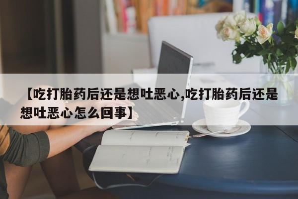 药流药在线购买【吃打胎药后还是想吐恶心,吃打胎药后还是想吐恶心怎么回事】