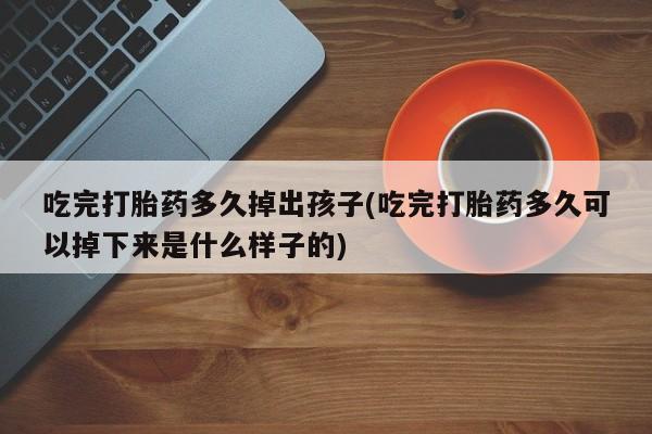 药流药在线购买吃完打胎药多久掉出孩子(吃完打胎药多久可以掉下来是什么样子的)