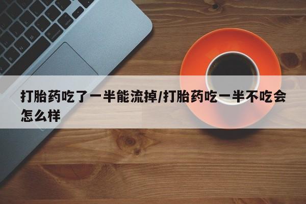 药流药在线购买打胎药吃了一半能流掉/打胎药吃一半不吃会怎么样