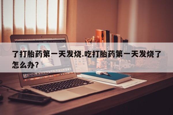 药流药在线购买了打胎药第一天发烧.吃打胎药第一天发烧了怎么办?