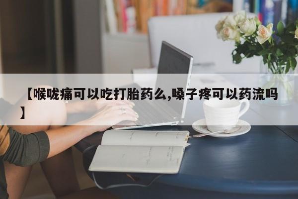 药流药在线购买【喉咙痛可以吃打胎药么,嗓子疼可以药流吗】