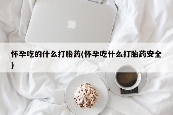 药流药在线购买怀孕吃的什么打胎药(怀孕吃什么打胎药安全)