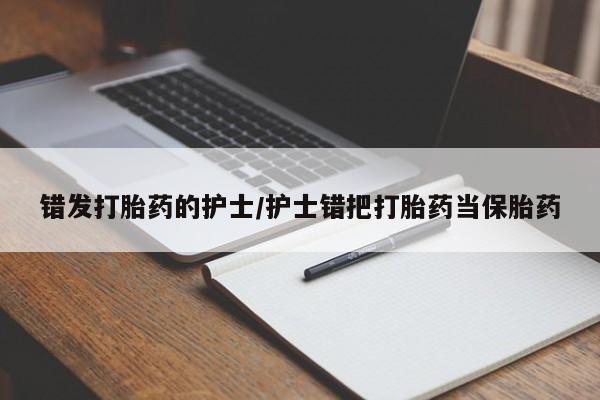 药流药在线购买错发打胎药的护士/护士错把打胎药当保胎药