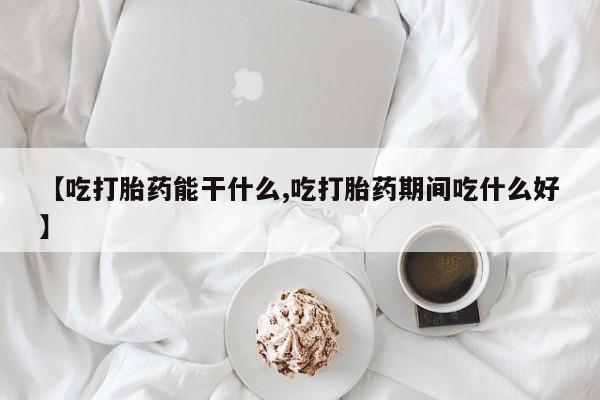 药流药在线购买【吃打胎药能干什么,吃打胎药期间吃什么好】