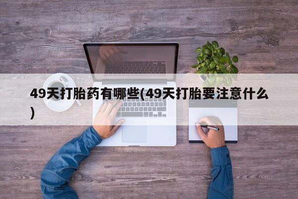 药流药在线购买49天打胎药有哪些(49天打胎要注意什么)