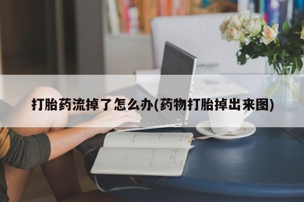 药流药在线购买打胎药流掉了怎么办(药物打胎掉出来图)
