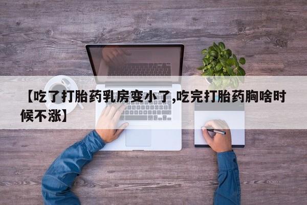 药流药在线购买【吃了打胎药乳房变小了,吃完打胎药胸啥时候不涨】