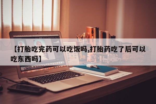 药流药在线购买【打胎吃完药可以吃饭吗,打胎药吃了后可以吃东西吗】