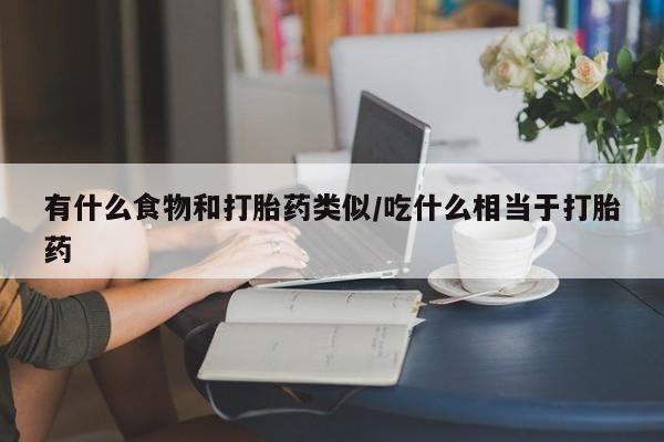 药流药在线购买有什么食物和打胎药类似/吃什么相当于打胎药