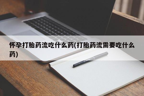 药流药在线购买怀孕打胎药流吃什么药(打胎药流需要吃什么药)