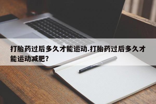 药流药在线购买打胎药过后多久才能运动.打胎药过后多久才能运动减肥？