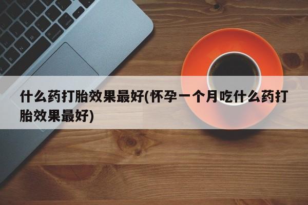 药流药在线购买什么药打胎效果最好(怀孕一个月吃什么药打胎效果最好)