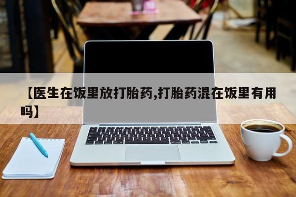 药流药在线购买【医生在饭里放打胎药,打胎药混在饭里有用吗】