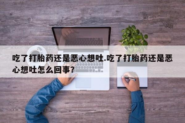 药流药在线购买吃了打胎药还是恶心想吐.吃了打胎药还是恶心想吐怎么回事？