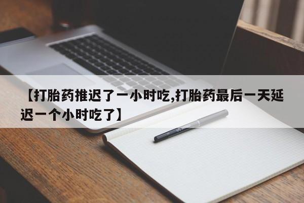 药流药在线购买【打胎药推迟了一小时吃,打胎药最后一天延迟一个小时吃了】