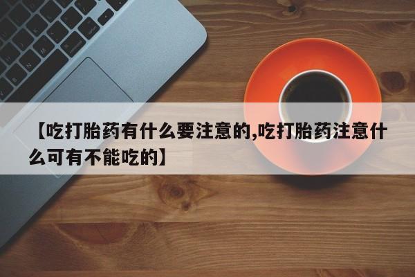 药流药在线购买【吃打胎药有什么要注意的,吃打胎药注意什么可有不能吃的】
