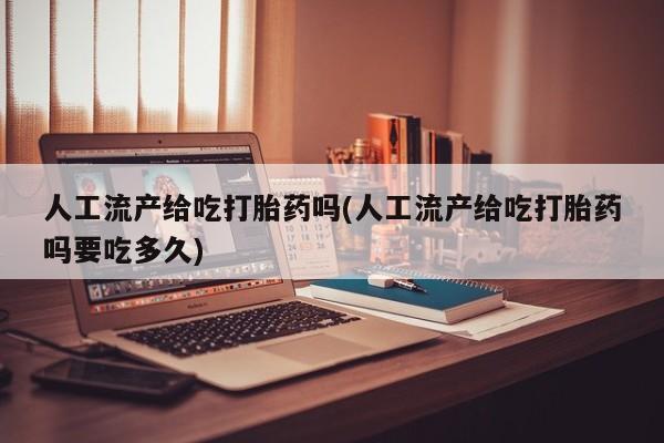 药流药在线购买人工流产给吃打胎药吗(人工流产给吃打胎药吗要吃多久)