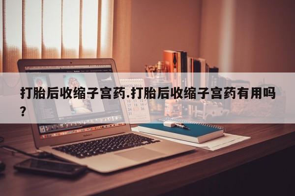 药流药在线购买打胎后收缩子宫药.打胎后收缩子宫药有用吗？