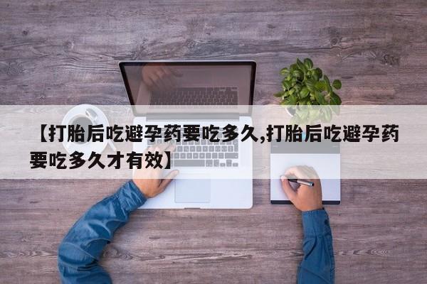 药流药在线购买【打胎后吃避孕药要吃多久,打胎后吃避孕药要吃多久才有效】