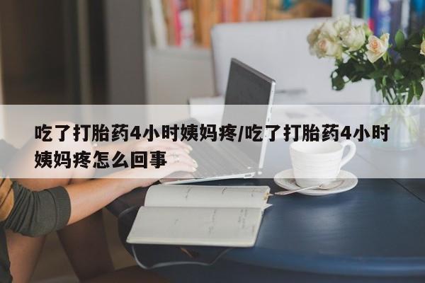药流药在线购买吃了打胎药4小时姨妈疼/吃了打胎药4小时姨妈疼怎么回事