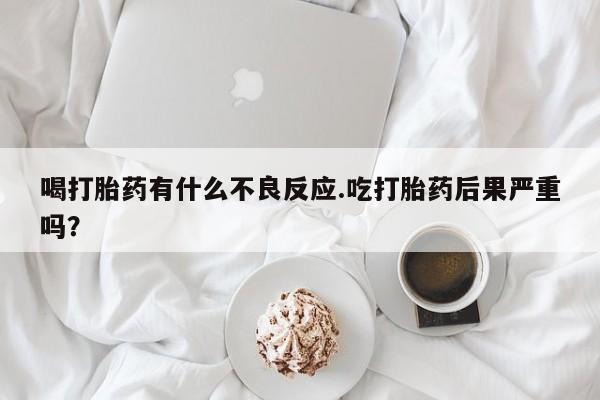 药流药在线购买喝打胎药有什么不良反应.吃打胎药后果严重吗?
