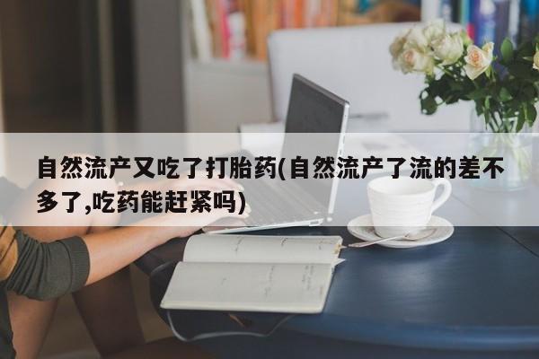 药流药在线购买自然流产又吃了打胎药(自然流产了流的差不多了,吃药能赶紧吗)