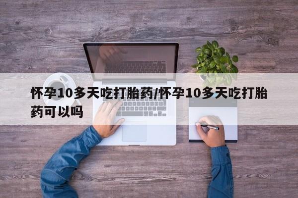 药流药在线购买怀孕10多天吃打胎药/怀孕10多天吃打胎药可以吗