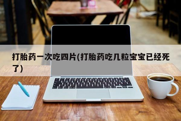 药流药在线购买打胎药一次吃四片(打胎药吃几粒宝宝已经死了)
