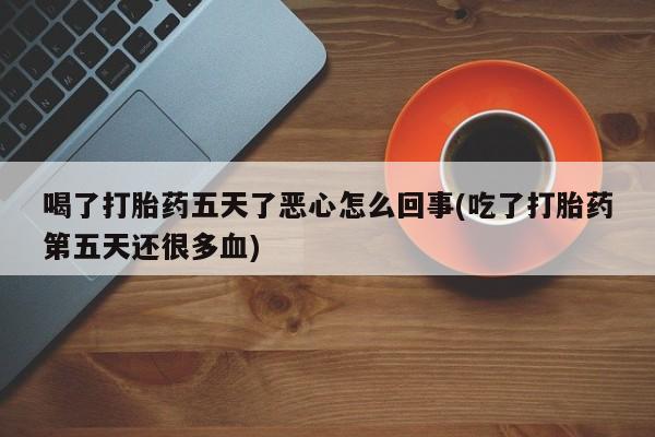 药流药在线购买喝了打胎药五天了恶心怎么回事(吃了打胎药第五天还很多血)