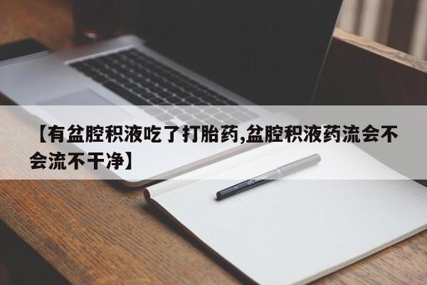 药流药在线购买【有盆腔积液吃了打胎药,盆腔积液药流会不会流不干净】