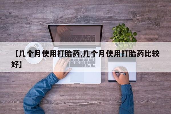 药流药在线购买【几个月使用打胎药,几个月使用打胎药比较好】