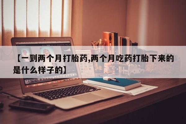 药流药在线购买【一到两个月打胎药,两个月吃药打胎下来的是什么样子的】