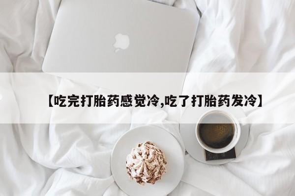 药流药在线购买【吃完打胎药感觉冷,吃了打胎药发冷】