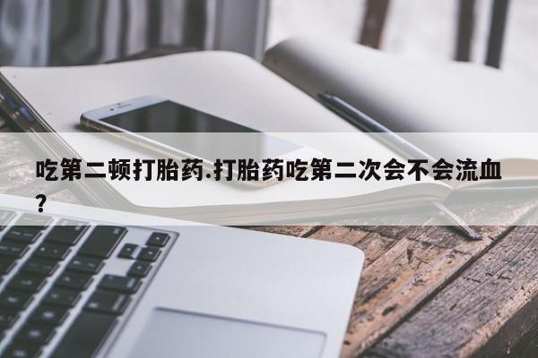 药流药在线购买吃第二顿打胎药.打胎药吃第二次会不会流血?