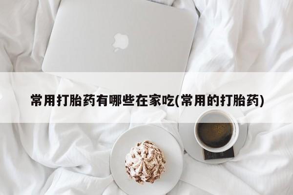 药流药在线购买常用打胎药有哪些在家吃(常用的打胎药)