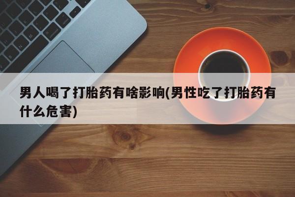 药流药在线购买男人喝了打胎药有啥影响(男性吃了打胎药有什么危害)