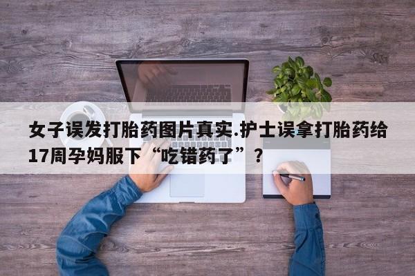 药流药在线购买女子误发打胎药图片真实.护士误拿打胎药给17周孕妈服下“吃错药了”？