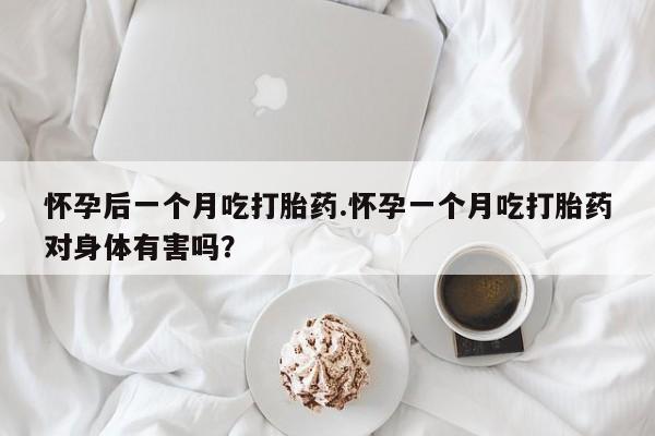药流药在线购买怀孕后一个月吃打胎药.怀孕一个月吃打胎药对身体有害吗？