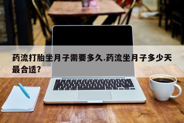 药流药在线购买药流打胎坐月子需要多久.药流坐月子多少天最合适？