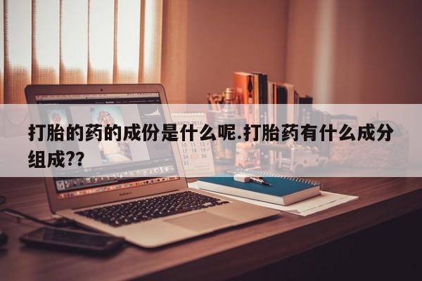 药流药在线购买打胎的药的成份是什么呢.打胎药有什么成分组成?？