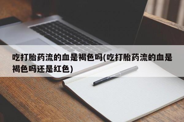 药流药在线购买吃打胎药流的血是褐色吗(吃打胎药流的血是褐色吗还是红色)