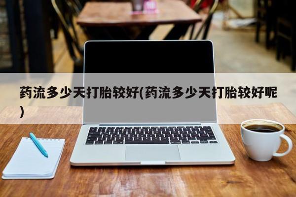 药流药在线购买药流多少天打胎较好(药流多少天打胎较好呢)